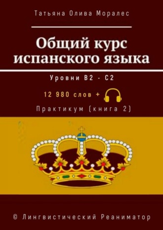 Татьяна Олива Моралес. Общий курс испанского языка. Уровни В2—С2. Практикум (книга 2). 12 980 слов +. © Лингвистический Реаниматор