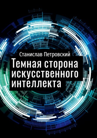 Станислав Петровский. Темная сторона искусственного интеллекта. Почему ученые бьют тревогу?
