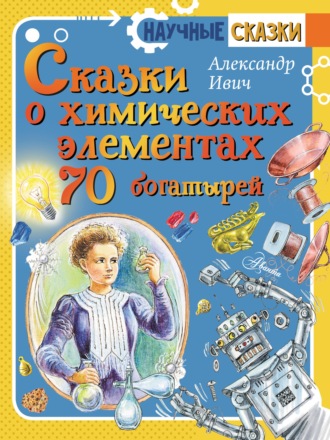 . Сказки о химических элементах. 70 богатырей