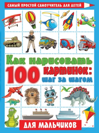 . Как нарисовать 100 картинок: шаг за шагом. Для мальчиков