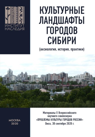 Коллектив авторов. Культурные ландшафты городов Сибири (аксиология, история, практики). Материалы Х Всероссийского научного симпозиума «Проблемы культуры городов России». Омск, 30 сентября 2020 г.