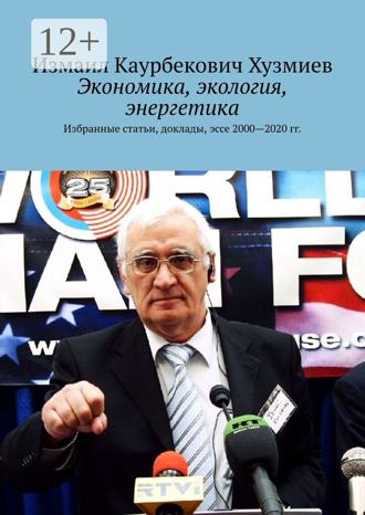 Измаил Каурбекович Хузмиев. Экономика, экология, энергетика. Избранные статьи, доклады, эссе 2000—2020 гг.