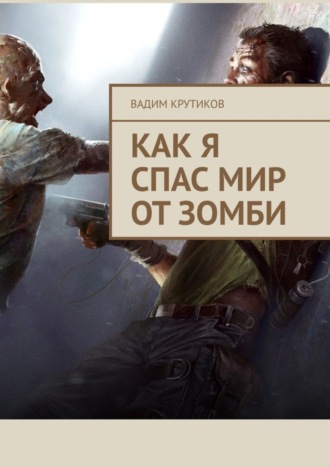 Вадим Крутиков. Как я спас мир от зомби