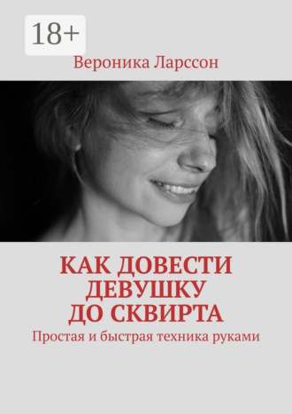 Вероника Ларссон. Как довести девушку до сквирта. Простая и быстрая техника руками