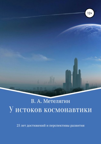 Владимир Александрович Метелягин. У истоков космонавтики. 25 лет достижений и перспективы развития