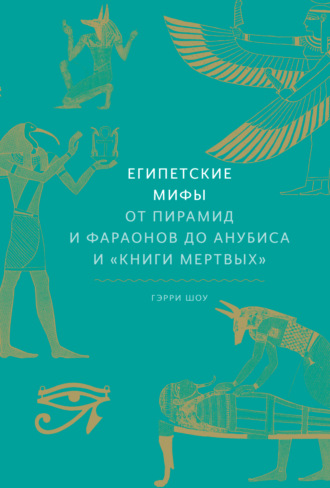 Гэрри Шоу. Египетские мифы. От пирамид и фараонов до Анубиса и «Книги мертвых»
