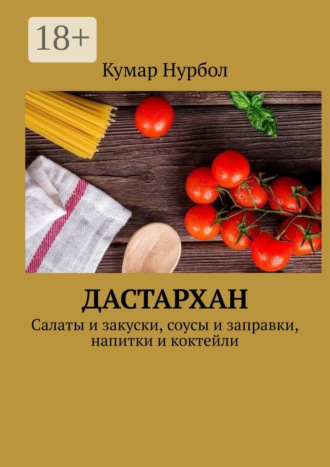 Кумар Нурбол. Дастархан. Салаты и закуски, соусы и заправки, напитки и коктейли