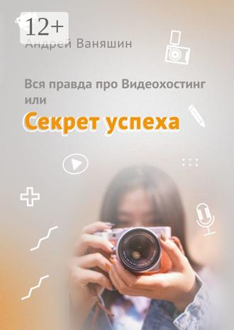 Андрей Ваняшин. Вся правда про Видеохостинг, или Секрет успеха