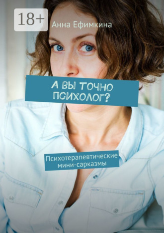 Анна Ефимкина. А вы точно психолог? Психотерапевтические мини-сарказмы