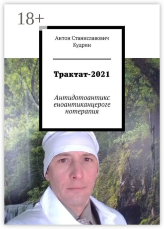 Антон Станиславович Кудрин. Трактат-2021. Антидотоантиксеноантиканцерогенотерапия