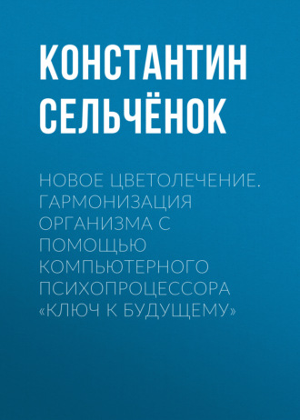 . Новое цветолечение. Гармонизация организма с помощью компьютерного психопроцессора «Ключ к будущему»