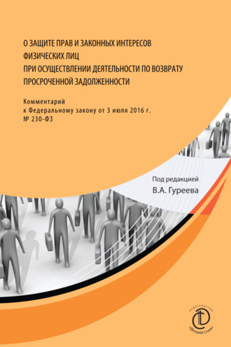 . О защите прав и законных интересов физических лиц при осуществлении деятельности по возврату просроченной задолженности. Комментарий к Федеральному закону от 3 июля 2016 г. № 230-ФЗ