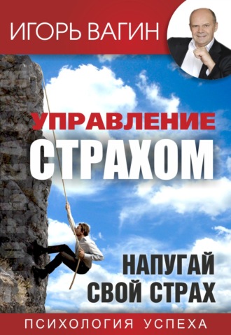 Игорь Вагин. Управление страхом. Напугай свой страх