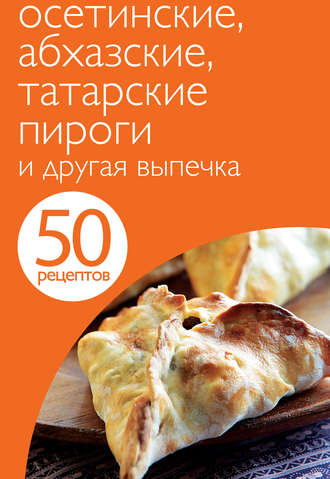 . 50 рецептов. Осетинские, абхазские, татарские пироги и другая выпечка