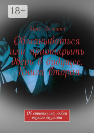 Ирен Беннани. Обманываться или приоткрыть дверь в будущее. Книга вторая. Об отношениях людей разного возраста