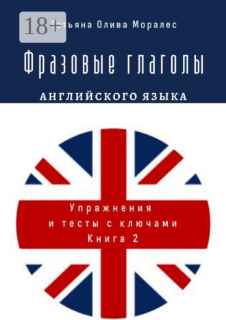Татьяна Олива Моралес. Фразовые глаголы английского языка. Упражнения и тесты с ключами. Книга 2