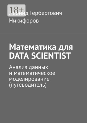 Леонид Гербертович Никифоров. Математика для DATA SCIENTIST. Анализ данных и математическое моделирование (путеводитель)