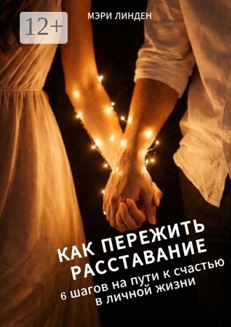 Мэри Линден. Как пережить расставание: 6 шагов на пути к счастью в личной жизни