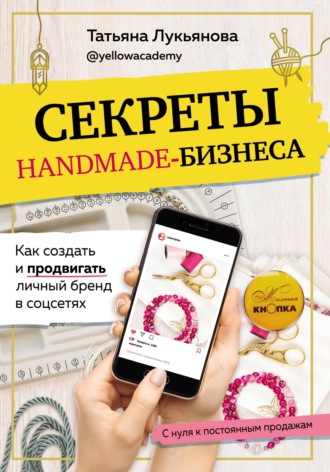 Татьяна Лукьянова. Секреты handmade-бизнеса. Как создать и продвигать личный бренд в соцсетях