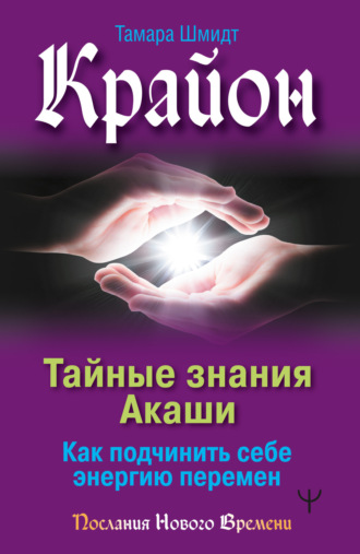 Тамара Шмидт. Крайон. Тайные знания Акаши. Как подчинить себе энергию перемен