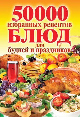 . 50 000 избранных рецептов блюд для будней и праздников