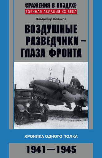 Владимир Поляков. Воздушные разведчики – глаза фронта. Хроника одного полка. 1941–1945