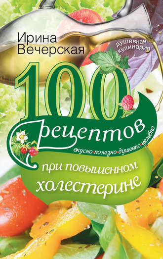 . 100 рецептов при повышенном холестерине. Вкусно, полезно, душевно, целебно