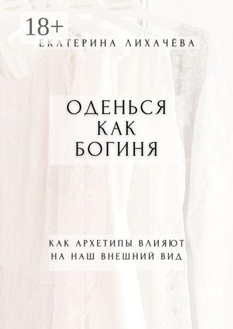 Екатерина Лихачёва. Оденься как богиня. Как архетипы влияют на наш внешний вид