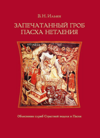В. Н. Ильин. Запечатанный гроб. Пасха нетления. Объяснение служб Страстной недели и Пасхи
