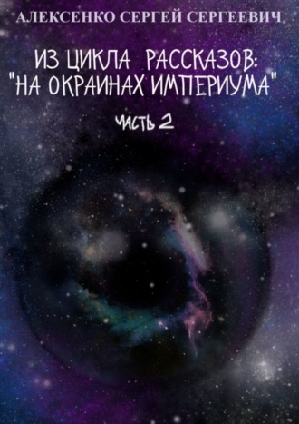 Сергей Сергеевич Алексенко. Из цикла рассказов: «На окраинах Империума». Часть 2
