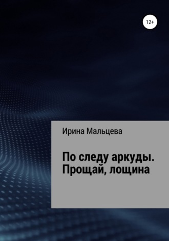 Ирина Николаевна Мальцева. По следу аркуды. Прощай, лощина