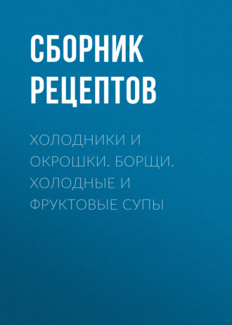 . Холодники и окрошки. Борщи. Холодные и фруктовые супы