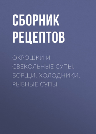. Окрошки и свекольные супы. Борщи. Холодники. Рыбные супы