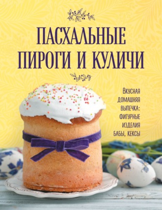 . Пасхальные пироги и куличи. Вкусная домашняя выпечка: фигурные изделия, бабы, кексы