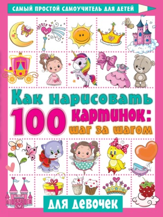 . Как нарисовать 100 картинок: шаг за шагом. Для девочек