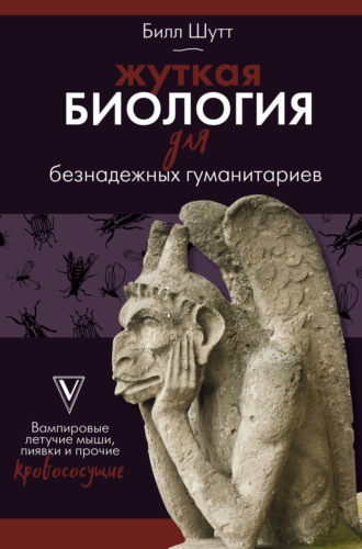 Билл Шутт. Жуткая биология для безнадежных гуманитариев. Вампировые летучие мыши, пиявки и прочие кровососущие