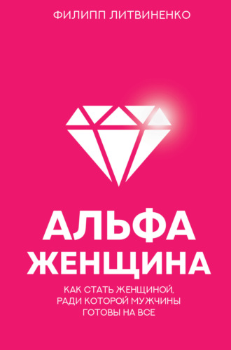 . Альфа-женщина. Как стать женщиной, ради которой мужчины готовы на все