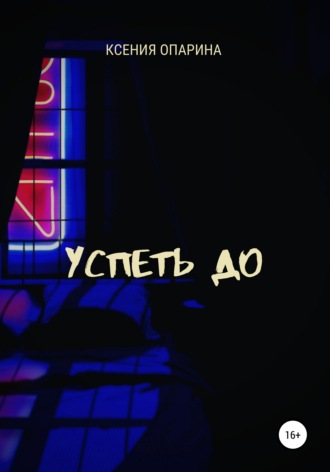 Ксения Опарина. Успеть до