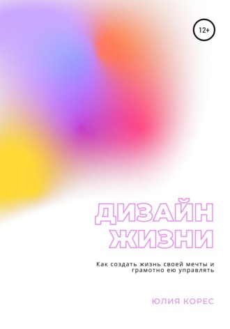 Юлия Корес. Дизайн жизни. Как создать жизнь своей мечты и грамотно ею управлять