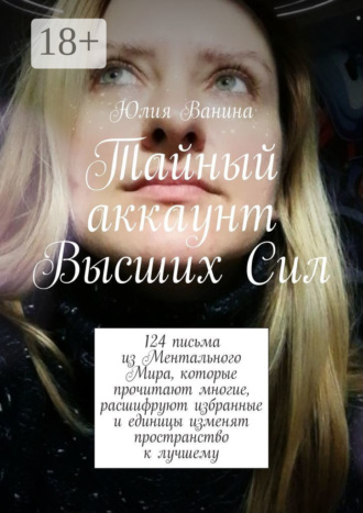 Юлия Ванина. Тайный аккаунт Высших Сил. 124 письма из Ментального Мира, которые прочитают многие, расшифруют избранные и единицы изменят пространство к лучшему