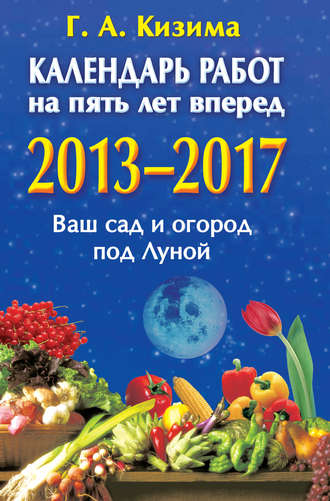 . Календарь работ на 5 лет вперед. 2013-2017. Ваш сад и огород под Луной