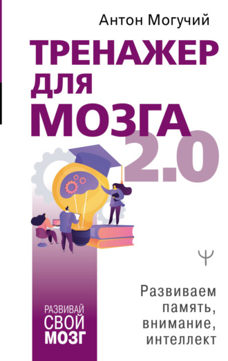 . Тренажер для мозга 2.0. Развиваем память, внимание, интеллект