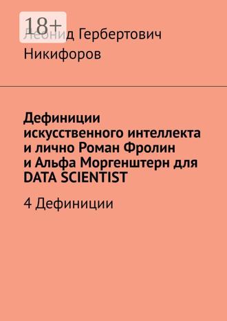 Леонид Гербертович Никифоров. Дефиниции искусственного интеллекта и лично Роман Фролин и Альфа Моргенштерн для DATA SCIENTIST. 4 Дефиниции