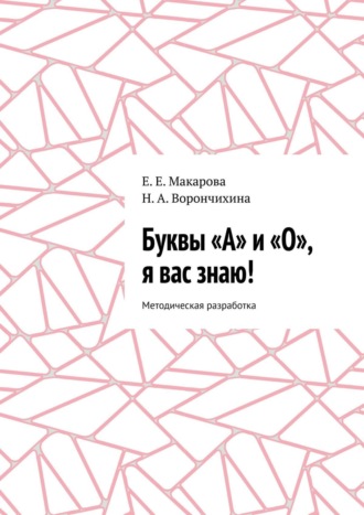 Е. Е. Макарова. Буквы «А» и «О», я вас знаю! Методическая разработка