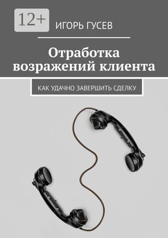 Игорь Гусев. Отработка возражений клиента. Как удачно завершить сделку