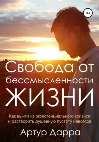 . Свобода от бессмысленности жизни. Как выйти из экзистенциального кризиса и растворить душевную пустоту навсегда
