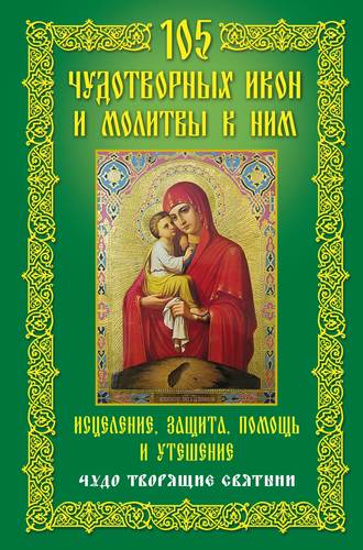 . 105 чудотворных икон и молитвы к ним. Исцеление, защита, помощь и утешение. Чудо творящие святыни