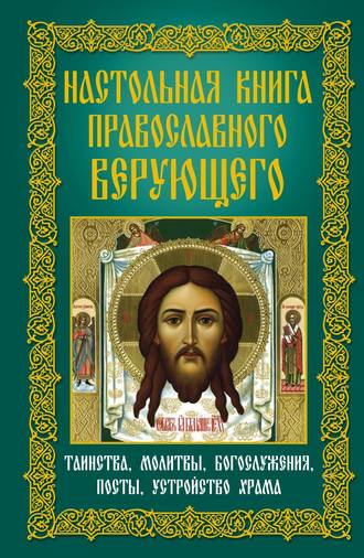 . Настольная книга православного верующего. Таинства, молитвы, богослужения, посты, устройство храма