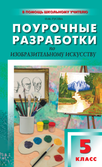О. М. Гусева. Поурочные разработки по изобразительному искусству. 5 класс (По программе Б. М. Неменского «Изобразительное искусство. Декоративно-прикладное искусство в жизни человека»)