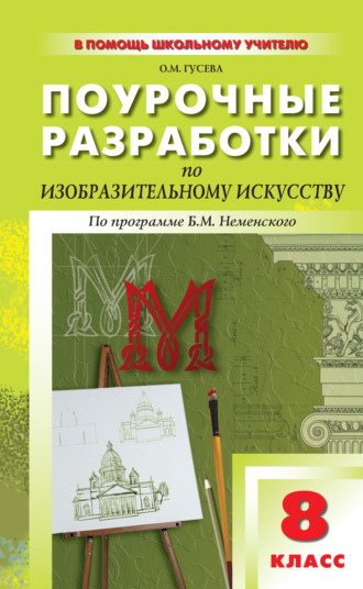 . Поурочные разработки по изобразительному искусству. 8 класс (По программе Б. М. Неменского «Изобразительное искусство. Дизайн и архитектура в жизни человека»)